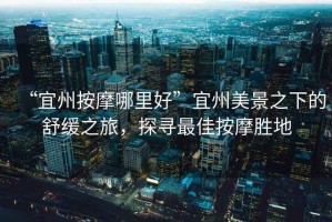 “宜州按摩哪里好”宜州美景之下的舒緩之旅，探尋最佳按摩勝地