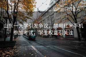 山東一大學(xué)引發(fā)爭(zhēng)議，禁用紅米手機(jī)參加考試，學(xué)生權(quán)益引關(guān)注
