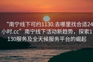 “南寧線下可約1130.去哪里找合適24小時(shí).cc”南寧線下活動(dòng)新趨勢，探索1130服務(wù)及全天候服務(wù)平臺(tái)的崛起