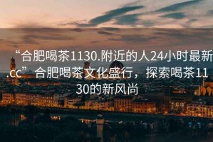 “合肥喝茶1130.附近的人24小時(shí)最新.cc”合肥喝茶文化盛行，探索喝茶1130的新風(fēng)尚