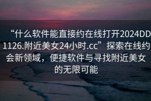 “什么軟件能直接約在線打開(kāi)2024DD1126.附近美女24小時(shí).cc”探索在線約會(huì)新領(lǐng)域，便捷軟件與尋找附近美女的無(wú)限可能