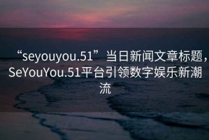 “seyouyou.51”當(dāng)日新聞文章標(biāo)題，SeYouYou.51平臺引領(lǐng)數(shù)字娛樂新潮流