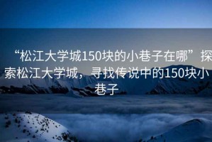 “松江大學(xué)城150塊的小巷子在哪”探索松江大學(xué)城，尋找傳說中的150塊小巷子