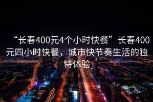 “長(zhǎng)春400元4個(gè)小時(shí)快餐”長(zhǎng)春400元四小時(shí)快餐，城市快節(jié)奏生活的獨(dú)特體驗(yàn)