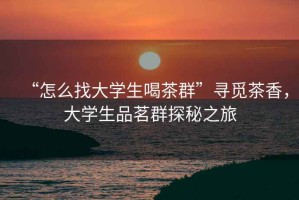 “怎么找大學(xué)生喝茶群”尋覓茶香，大學(xué)生品茗群探秘之旅