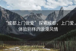 “成都上門做愛(ài)”探索成都，上門愛(ài)，體驗(yàn)別樣的浪漫風(fēng)情