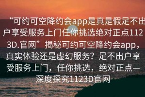 “可約可空降約會app是真是假足不出戶享受服務上門任你挑選絕對正點1123D.官網(wǎng)”揭秘可約可空降約會app，真實體驗還是虛幻服務？足不出戶享受服務上門，任你挑選，絕對正點—深度探究1123D官網(wǎng)