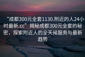 “成都300元全套1130.附近的人24小時(shí)最新.cc”揭秘成都300元全套的秘密，探索附近人的全天候服務(wù)與最新趨勢