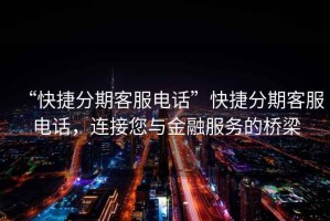 “快捷分期客服電話”快捷分期客服電話，連接您與金融服務(wù)的橋梁