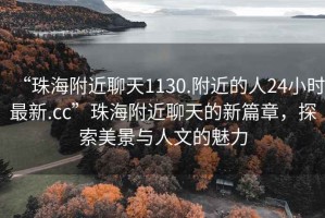 “珠海附近聊天1130.附近的人24小時(shí)最新.cc”珠海附近聊天的新篇章，探索美景與人文的魅力