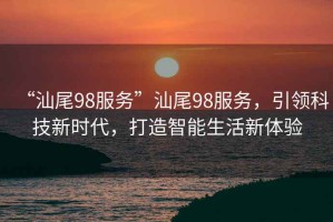 “汕尾98服務(wù)”汕尾98服務(wù)，引領(lǐng)科技新時(shí)代，打造智能生活新體驗(yàn)