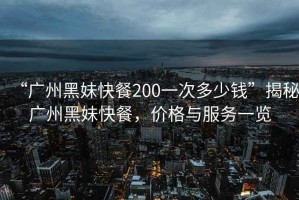 “廣州黑妹快餐200一次多少錢”揭秘廣州黑妹快餐，價格與服務(wù)一覽