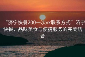 “濟(jì)寧快餐200一次vx聯(lián)系方式”濟(jì)寧快餐，品味美食與便捷服務(wù)的完美結(jié)合