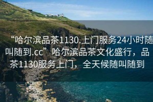 “哈爾濱品茶1130.上門(mén)服務(wù)24小時(shí)隨叫隨到.cc”哈爾濱品茶文化盛行，品茶1130服務(wù)上門(mén)，全天候隨叫隨到