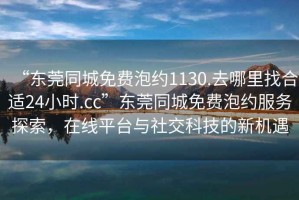 “東莞同城免費泡約1130.去哪里找合適24小時.cc”東莞同城免費泡約服務探索，在線平臺與社交科技的新機遇