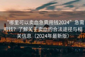 “哪里可以賣血急需用錢2024”急需用錢？了解關(guān)于賣血的合法途徑與相關(guān)信息（2024年最新版）