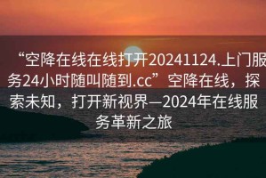 “空降在線在線打開20241124.上門服務(wù)24小時隨叫隨到.cc”空降在線，探索未知，打開新視界—2024年在線服務(wù)革新之旅