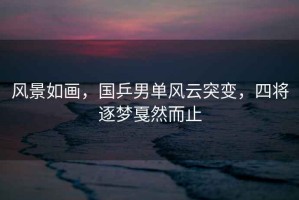風(fēng)景如畫，國乒男單風(fēng)云突變，四將逐夢(mèng)戛然而止