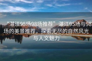 “湛江95場98場推薦”湛江95場與98場的美景推薦，探索無盡的自然風(fēng)光與人文魅力