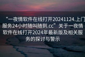 “一夜情軟件在線打開20241124.上門服務(wù)24小時(shí)隨叫隨到.cc”關(guān)于一夜情軟件在線打開2024年最新版及相關(guān)服務(wù)的探討與警示