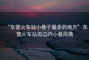 “東營火車站小巷子最多的地方”東營火車站周邊的小巷風(fēng)情