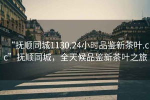 “撫順同城1130.24小時(shí)品鑒新茶葉.cc”撫順同城，全天候品鑒新茶葉之旅