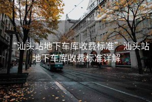 “汕頭站地下車庫(kù)收費(fèi)標(biāo)準(zhǔn)”汕頭站地下車庫(kù)收費(fèi)標(biāo)準(zhǔn)詳解