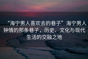“海寧男人喜歡去的巷子”海寧男人鐘情的那條巷子，歷史、文化與現(xiàn)代生活的交融之地