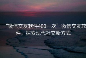 “微信交友軟件400一次”微信交友軟件，探索現(xiàn)代社交新方式