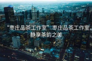 “棗莊品茶工作室”棗莊品茶工作室，靜享茶韻之美