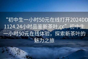 “初中生一小時(shí)50元在線打開(kāi)2024DD1124.24小時(shí)品鑒新茶葉.cc”初中生一小時(shí)50元在線體驗(yàn)，探索新茶葉的魅力之旅