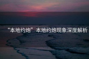 “本地約炮”本地約炮現(xiàn)象深度解析