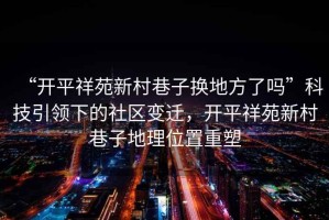 “開平祥苑新村巷子換地方了嗎”科技引領(lǐng)下的社區(qū)變遷，開平祥苑新村巷子地理位置重塑