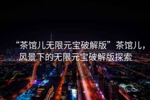 “茶館兒無(wú)限元寶破解版”茶館兒，風(fēng)景下的無(wú)限元寶破解版探索