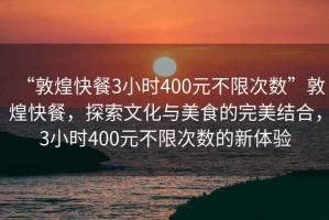 “敦煌快餐3小時400元不限次數(shù)”敦煌快餐，探索文化與美食的完美結(jié)合，3小時400元不限次數(shù)的新體驗