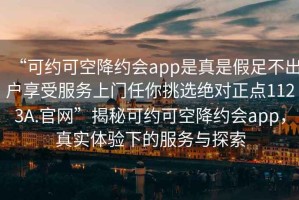 “可約可空降約會app是真是假足不出戶享受服務(wù)上門任你挑選絕對正點(diǎn)1123A.官網(wǎng)”揭秘可約可空降約會app，真實(shí)體驗(yàn)下的服務(wù)與探索