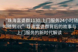 “珠海富婆群1130.上門服務(wù)24小時(shí)隨叫隨到.cc”珠海富婆群背后的故事與上門服務(wù)的新時(shí)代解讀