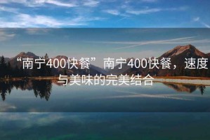 “南寧400快餐”南寧400快餐，速度與美味的完美結(jié)合