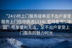“24小時上門服務接單足不出戶享受服務上門任你挑選1114c.官網備用1.中國”盡享便利生活，足不出戶享受上門服務的魅力時光