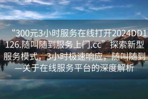 “300元3小時服務(wù)在線打開2024DD1126.隨叫隨到服務(wù)上門.cc”探索新型服務(wù)模式，3小時極速響應(yīng)，隨叫隨到—關(guān)于在線服務(wù)平臺的深度解析