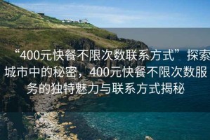 “400元快餐不限次數(shù)聯(lián)系方式”探索城市中的秘密，400元快餐不限次數(shù)服務(wù)的獨(dú)特魅力與聯(lián)系方式揭秘
