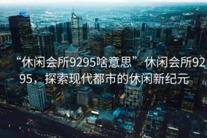 “休閑會所9295啥意思”休閑會所9295，探索現(xiàn)代都市的休閑新紀(jì)元