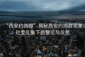 “西安約炮群”揭秘西安約炮群現(xiàn)象，社交亂象下的警示與反思