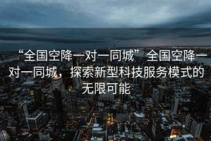 “全國空降一對一同城”全國空降一對一同城，探索新型科技服務(wù)模式的無限可能