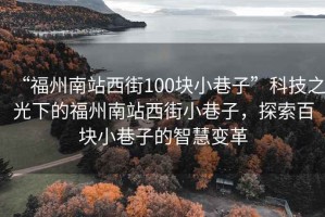 “福州南站西街100塊小巷子”科技之光下的福州南站西街小巷子，探索百塊小巷子的智慧變革