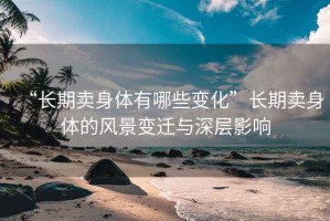“長期賣身體有哪些變化”長期賣身體的風(fēng)景變遷與深層影響