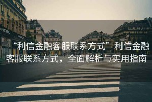 “利信金融客服聯(lián)系方式”利信金融客服聯(lián)系方式，全面解析與實(shí)用指南