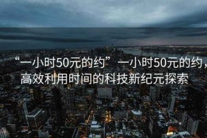 “一小時50元的約”一小時50元的約，高效利用時間的科技新紀元探索