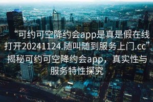 “可約可空降約會(huì)app是真是假在線打開(kāi)20241124.隨叫隨到服務(wù)上門(mén).cc”揭秘可約可空降約會(huì)app，真實(shí)性與服務(wù)特性探究