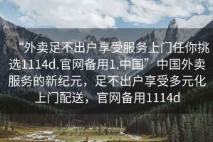 “外賣足不出戶享受服務(wù)上門任你挑選1114d.官網(wǎng)備用1.中國”中國外賣服務(wù)的新紀(jì)元，足不出戶享受多元化上門配送，官網(wǎng)備用1114d